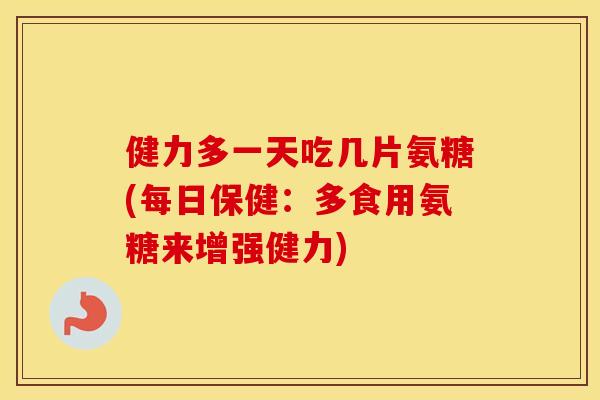 健力多一天吃几片氨糖(每日保健:多食用氨糖来增强健力) 健力多一天吃几片氨糖(每日保健:多食用氨糖来增强健力)