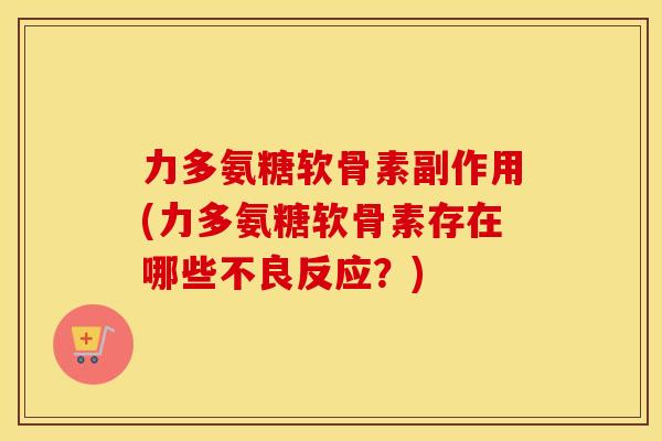 力多氨糖软骨素副作用(力多氨糖软骨素存在哪些不良反应?) 力多氨糖软骨素副作用(力多氨糖软骨素存在哪些不良反应?)
