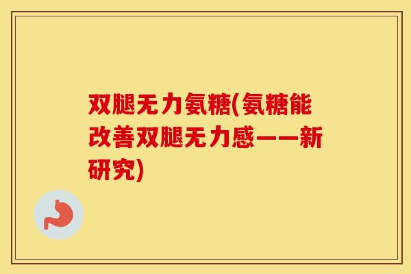 双腿无力氨糖(氨糖能改善双腿无力感——新研究) 双腿无力氨糖(氨糖能改善双腿无力感——新研究)