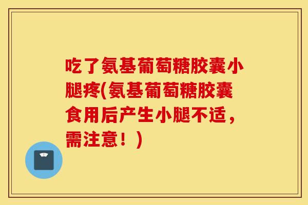 吃了氨基葡萄糖胶囊小腿疼(氨基葡萄糖胶囊食用后产生小腿不适,需注意!) 吃了氨基葡萄糖胶囊小腿疼(氨基葡萄糖胶囊食用后产生小腿不适,需注意!)