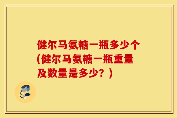 健尔马氨糖一瓶多少个(健尔马氨糖一瓶重量及数量是多少?) 健尔马氨糖一瓶多少个(健尔马氨糖一瓶重量及数量是多少?)