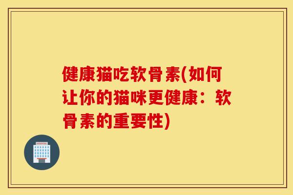 健康猫吃软骨素(如何让你的猫咪更健康:软骨素的重要性) 健康猫吃软骨素(如何让你的猫咪更健康:软骨素的重要性)