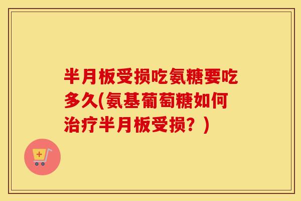 受损吃氨糖要吃多久(氨基葡萄糖如何受损?) 受损吃氨糖要吃多久(氨基葡萄糖如何受损?)