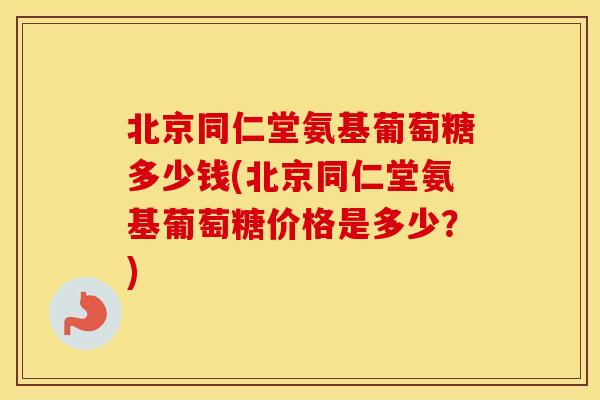 北京同仁堂氨基葡萄糖多少钱(北京同仁堂氨基葡萄糖价格是多少？)