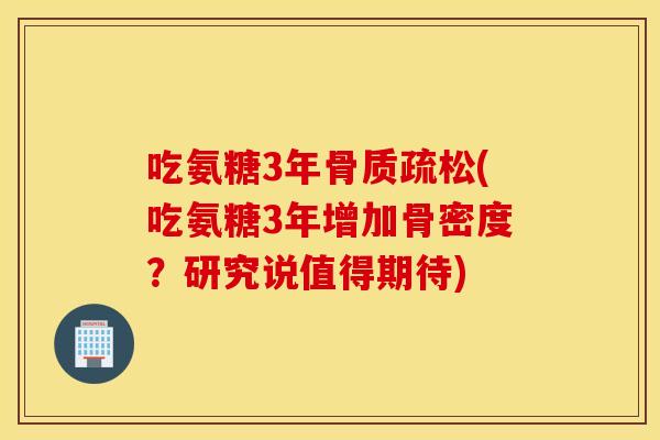 吃氨糖3年(吃氨糖3年增加骨密度?研究说值得期待) 吃氨糖3年(吃氨糖3年增加骨密度?研究说值得期待)