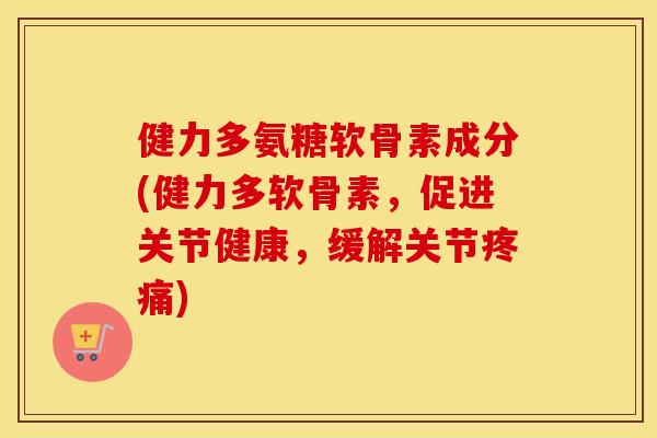 健力多氨糖软骨素成分(健力多软骨素,促进关节健康,缓解关节) 健力多氨糖软骨素成分(健力多软骨素,促进关节健康,缓解关节)