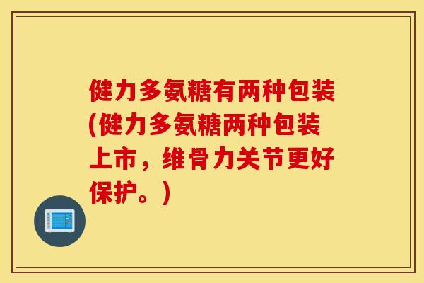 健力多氨糖有两种包装(健力多氨糖两种包装上市，维骨力关节更好保护。)