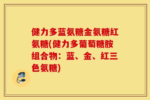 健力多蓝氨糖金氨糖红氨糖(健力多葡萄糖胺组合物：蓝、金、红三色氨糖)