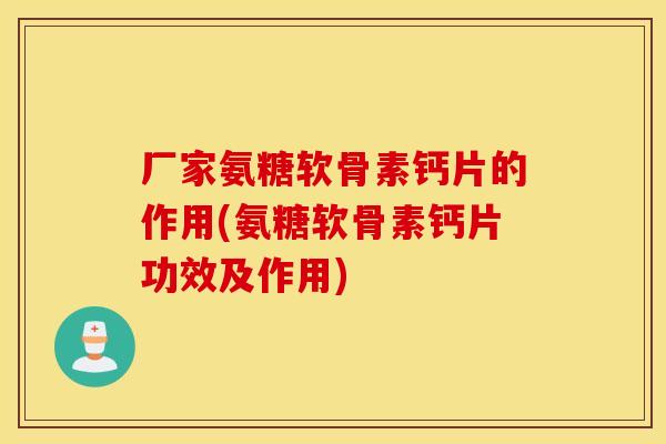 厂家氨糖软骨素钙片的作用(氨糖软骨素钙片功效及作用)