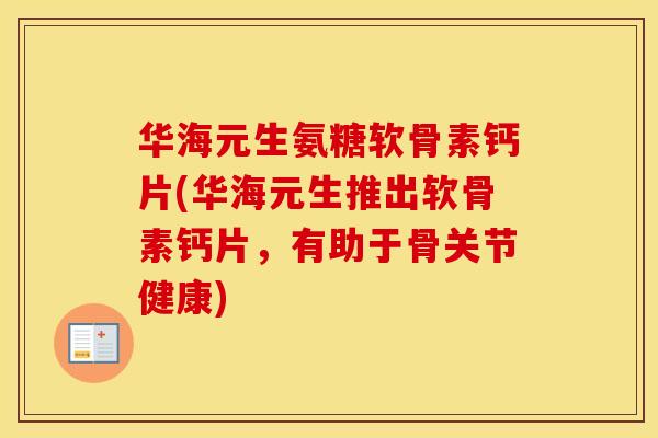 华海元生氨糖软骨素钙片(华海元生推出软骨素钙片,有助于骨关节健康) 华海元生氨糖软骨素钙片(华海元生推出软骨素钙片,有助于骨关节健康)
