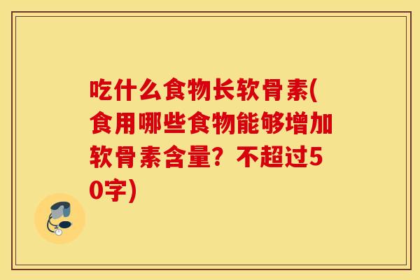 吃什么食物长软骨素(食用哪些食物能够增加软骨素含量?不超过50字) 吃什么食物长软骨素(食用哪些食物能够增加软骨素含量?不超过50字)