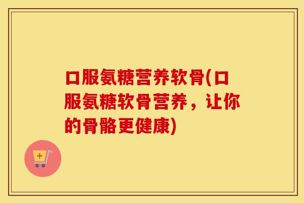口服氨糖营养软骨(口服氨糖软骨营养,让你的骨骼更健康) 口服氨糖营养软骨(口服氨糖软骨营养,让你的骨骼更健康)