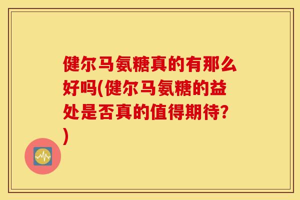 健尔马氨糖真的有那么好吗(健尔马氨糖的益处是否真的值得期待?) 健尔马氨糖真的有那么好吗(健尔马氨糖的益处是否真的值得期待?)