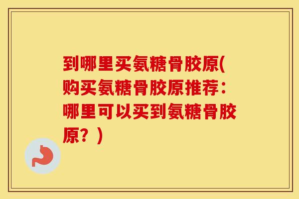 到哪里买氨糖骨胶原(购买氨糖骨胶原推荐:哪里可以买到氨糖骨胶原?) 到哪里买氨糖骨胶原(购买氨糖骨胶原推荐:哪里可以买到氨糖骨胶原?)