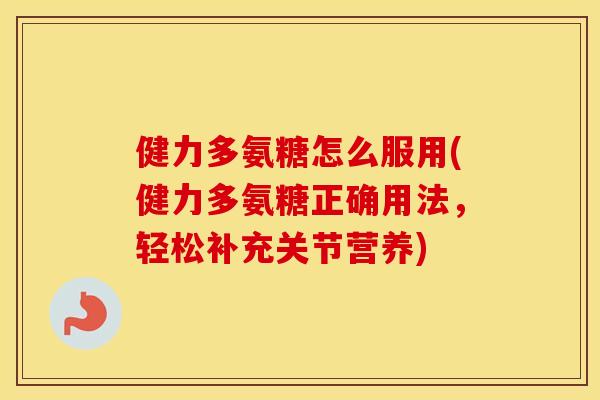 健力多氨糖怎么服用(健力多氨糖正确用法，轻松补充关节营养)