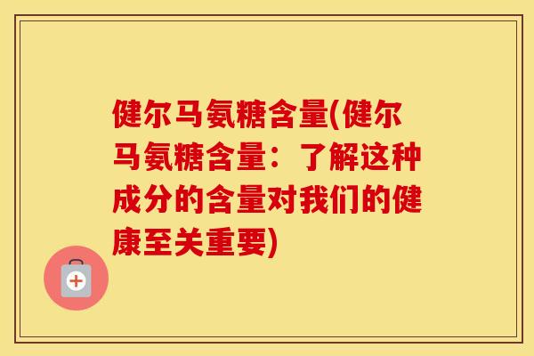 健尔马氨糖含量(健尔马氨糖含量:了解这种成分的含量对我们的健康至关重要) 健尔马氨糖含量(健尔马氨糖含量:了解这种成分的含量对我们的健康至关重要)