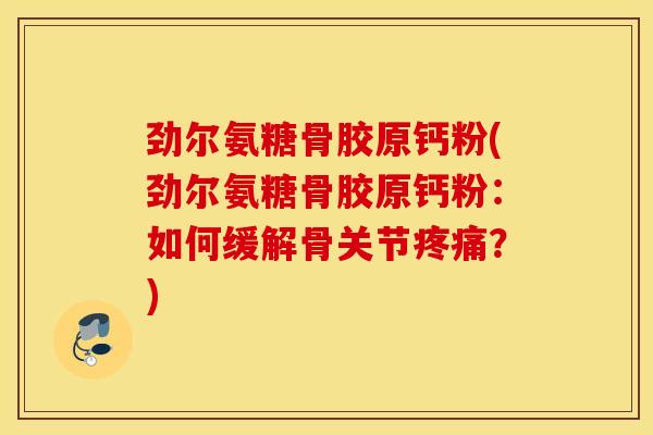 劲尔氨糖骨胶原钙粉(劲尔氨糖骨胶原钙粉:如何缓解骨关节?) 劲尔氨糖骨胶原钙粉(劲尔氨糖骨胶原钙粉:如何缓解骨关节?)