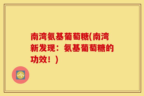 南湾氨基葡萄糖(南湾新发现:氨基葡萄糖的功效!) 南湾氨基葡萄糖(南湾新发现:氨基葡萄糖的功效!)