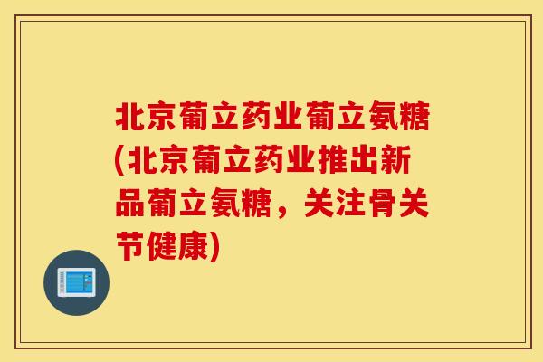 北京葡立药业葡立氨糖(北京葡立药业推出新品葡立氨糖,关注骨关节健康) 北京葡立药业葡立氨糖(北京葡立药业推出新品葡立氨糖,关注骨关节健康)