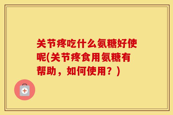 关节疼吃什么氨糖好使呢(关节疼食用氨糖有帮助,如何使用?) 关节疼吃什么氨糖好使呢(关节疼食用氨糖有帮助,如何使用?)