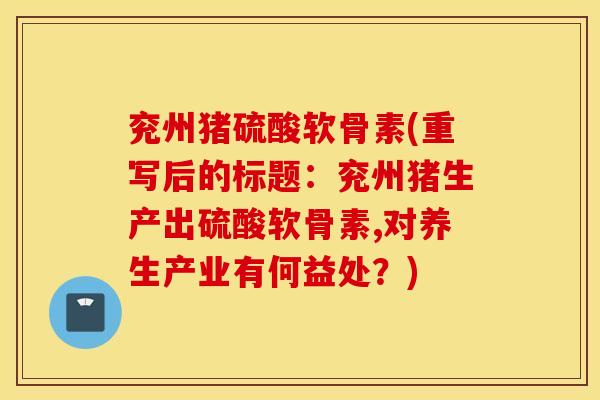 兖州猪硫酸软骨素(重写后的标题:兖州猪生产出硫酸软骨素,对养生产业有何益处?) 兖州猪硫酸软骨素(重写后的标题:兖州猪生产出硫酸软骨素,对养生产业有何益处?)