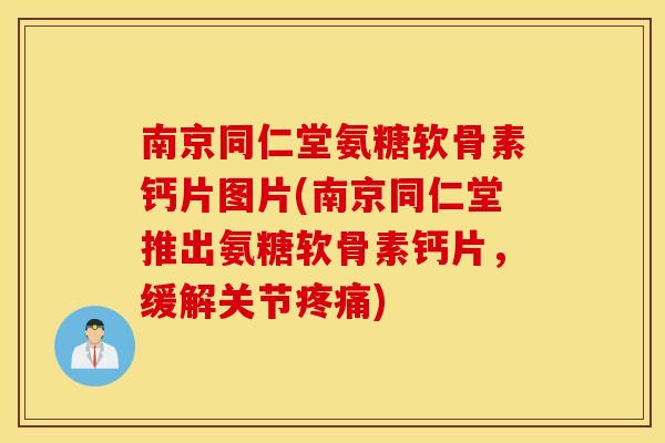 南京同仁堂氨糖软骨素钙片图片(南京同仁堂推出氨糖软骨素钙片,缓解关节) 南京同仁堂氨糖软骨素钙片图片(南京同仁堂推出氨糖软骨素钙片,缓解关节)