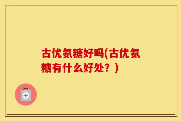 古优氨糖好吗(古优氨糖有什么好处?) 古优氨糖好吗(古优氨糖有什么好处?)