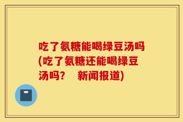 吃了氨糖能喝绿豆汤吗(吃了氨糖还能喝绿豆汤吗? 新闻报道) 吃了氨糖能喝绿豆汤吗(吃了氨糖还能喝绿豆汤吗? 新闻报道)