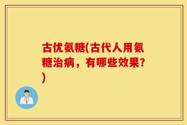 古优氨糖(古代人用氨糖,有哪些效果?) 古优氨糖(古代人用氨糖,有哪些效果?)