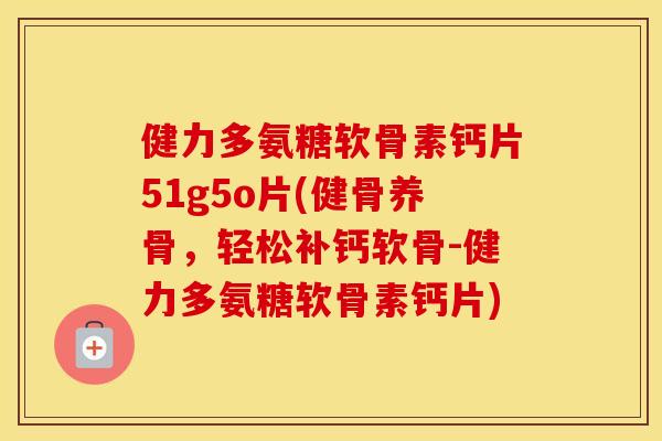 健力多氨糖软骨素钙片51g5o片(健骨养骨，轻松补钙软骨-健力多氨糖软骨素钙片)