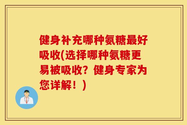 健身补充哪种氨糖好吸收(选择哪种氨糖更易被吸收？健身专家为您详解！)