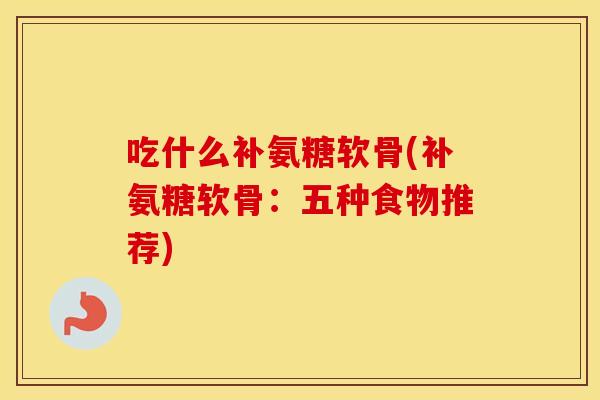 吃什么补氨糖软骨(补氨糖软骨：五种食物推荐)