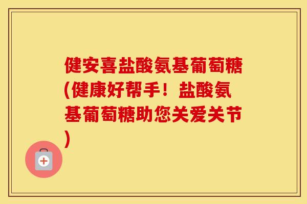 健安喜盐酸氨基葡萄糖(健康好帮手!盐酸氨基葡萄糖助您关爱关节) 健安喜盐酸氨基葡萄糖(健康好帮手!盐酸氨基葡萄糖助您关爱关节)