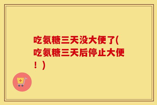 吃氨糖三天没大便了(吃氨糖三天后停止大便！)