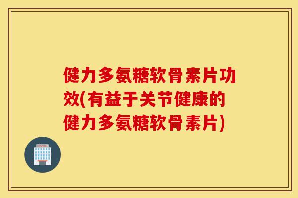 健力多氨糖软骨素片功效(有益于关节健康的健力多氨糖软骨素片) 健力多氨糖软骨素片功效(有益于关节健康的健力多氨糖软骨素片)