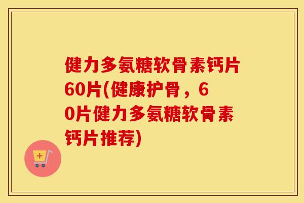 健力多氨糖软骨素钙片60片(健康护骨,60片健力多氨糖软骨素钙片推荐) 健力多氨糖软骨素钙片60片(健康护骨,60片健力多氨糖软骨素钙片推荐)