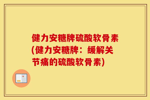 健力安糖牌硫酸软骨素(健力安糖牌：缓解关节痛的硫酸软骨素)