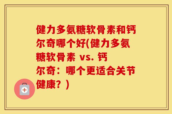 健力多氨糖软骨素和钙尔奇哪个好(健力多氨糖软骨素 vs. 钙尔奇:哪个更适合关节健康?) 健力多氨糖软骨素和钙尔奇哪个好(健力多氨糖软骨素 vs. 钙尔奇:哪个更适合关节健康?)