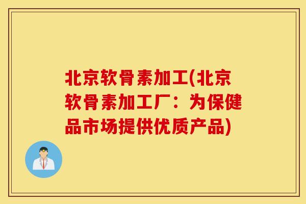 北京软骨素加工(北京软骨素加工厂:为保健品市场提供优质产品) 北京软骨素加工(北京软骨素加工厂:为保健品市场提供优质产品)