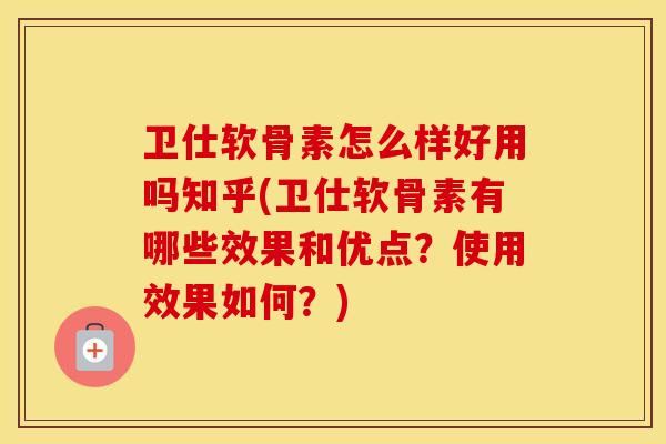 卫仕软骨素怎么样好用吗知乎(卫仕软骨素有哪些效果和优点？使用效果如何？)