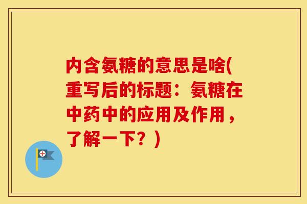 内含氨糖的意思是啥(重写后的标题:氨糖在中的应用及作用,了解一下?) 内含氨糖的意思是啥(重写后的标题:氨糖在中的应用及作用,了解一下?)