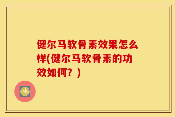 健尔马软骨素效果怎么样(健尔马软骨素的功效如何?) 健尔马软骨素效果怎么样(健尔马软骨素的功效如何?)