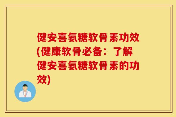 健安喜氨糖软骨素功效(健康软骨必备：了解健安喜氨糖软骨素的功效)