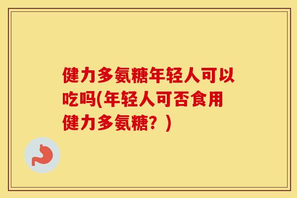 健力多氨糖年轻人可以吃吗(年轻人可否食用健力多氨糖?) 健力多氨糖年轻人可以吃吗(年轻人可否食用健力多氨糖?)