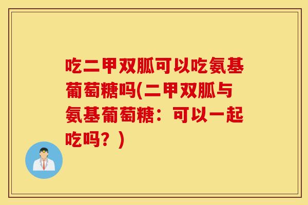 吃二甲双胍可以吃氨基葡萄糖吗(二甲双胍与氨基葡萄糖:可以一起吃吗?) 吃二甲双胍可以吃氨基葡萄糖吗(二甲双胍与氨基葡萄糖:可以一起吃吗?)