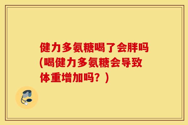 健力多氨糖喝了会胖吗(喝健力多氨糖会导致体重增加吗?) 健力多氨糖喝了会胖吗(喝健力多氨糖会导致体重增加吗?)
