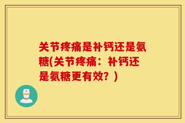 关节是补钙还是氨糖(关节：补钙还是氨糖更有效？)