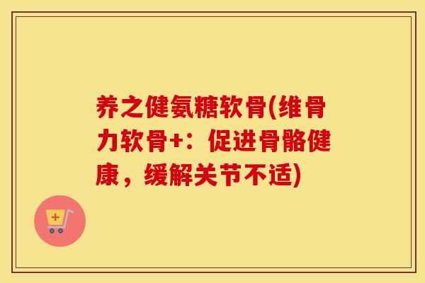 养之健氨糖软骨(维骨力软骨+:促进骨骼健康,缓解关节不适) 养之健氨糖软骨(维骨力软骨+:促进骨骼健康,缓解关节不适)