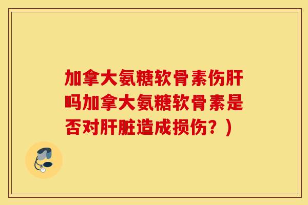 加拿大氨糖软骨素伤吗加拿大氨糖软骨素是否对造成损伤?) 加拿大氨糖软骨素伤吗加拿大氨糖软骨素是否对造成损伤?)