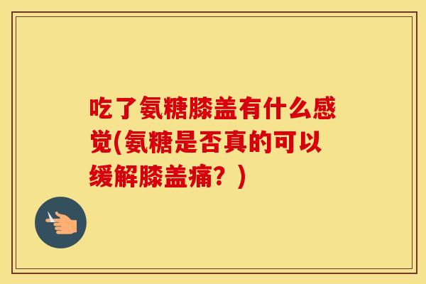 吃了氨糖膝盖有什么感觉(氨糖是否真的可以缓解膝盖痛?) 吃了氨糖膝盖有什么感觉(氨糖是否真的可以缓解膝盖痛?)